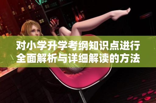 对小学升学考纲知识点进行全面解析与详细解读的方法与技巧