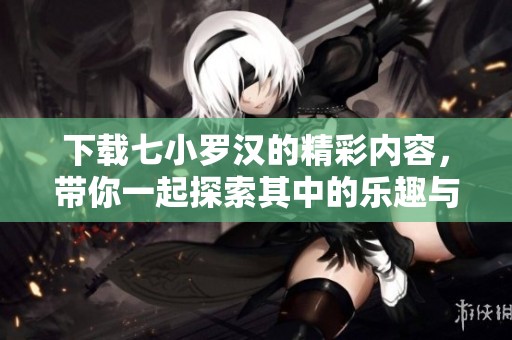 下载七小罗汉的精彩内容，带你一起探索其中的乐趣与冒险