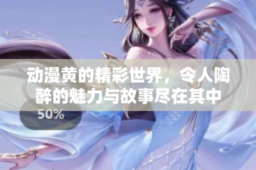 动漫黄的精彩世界，令人陶醉的魅力与故事尽在其中