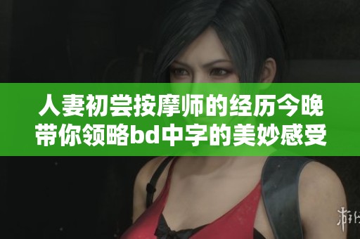 人妻初尝按摩师的经历今晚带你领略bd中字的美妙感受