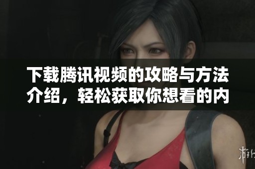 下载腾讯视频的攻略与方法介绍，轻松获取你想看的内容
