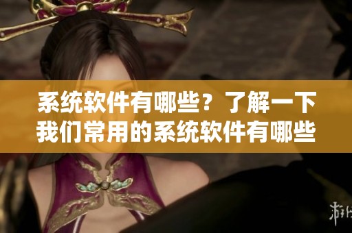 系统软件有哪些？了解一下我们常用的系统软件有哪些吧！
