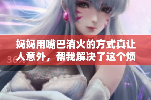 妈妈用嘴巴消火的方式真让人意外，帮我解决了这个烦恼