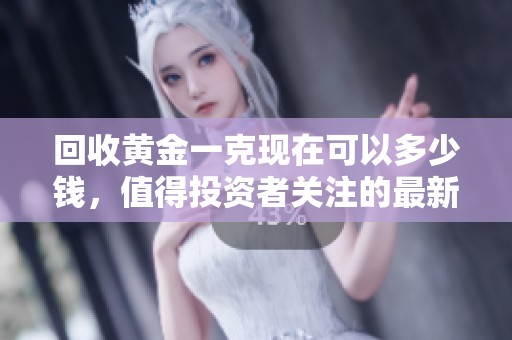 回收黄金一克现在可以多少钱，值得投资者关注的最新信息是怎样的呢
