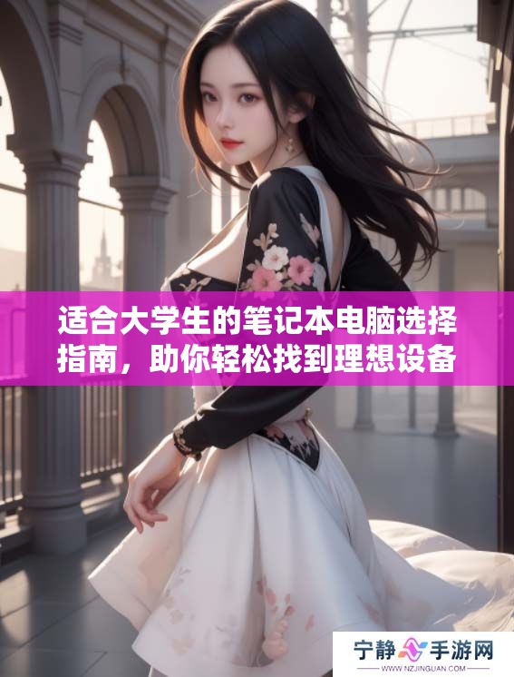 适合大学生的笔记本电脑选择指南，助你轻松找到理想设备