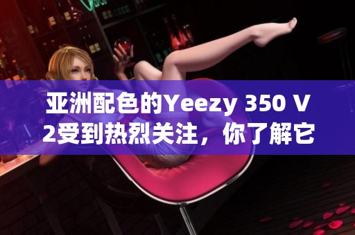 亚洲配色的Yeezy 350 V2受到热烈关注，你了解它的独特之处吗