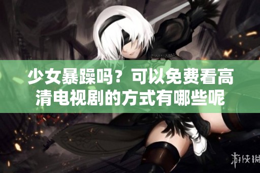 少女暴躁吗？可以免费看高清电视剧的方式有哪些呢