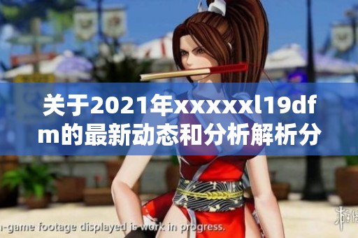 关于2021年xxxxxl19dfm的最新动态和分析解析分享