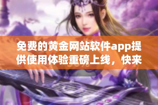 免费的黄金网站软件app提供使用体验重磅上线，快来下载体验吧！