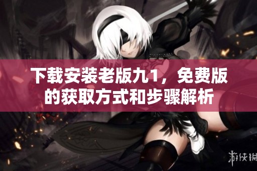 下载安装老版九1，免费版的获取方式和步骤解析