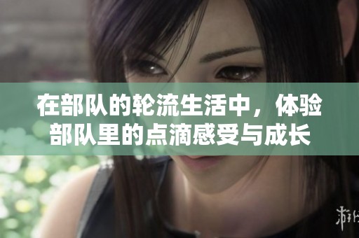 在部队的轮流生活中，体验部队里的点滴感受与成长