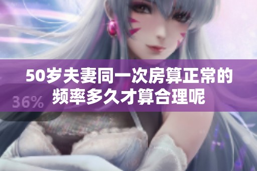 50岁夫妻同一次房算正常的频率多久才算合理呢