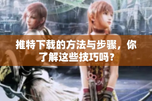 推特下载的方法与步骤，你了解这些技巧吗？