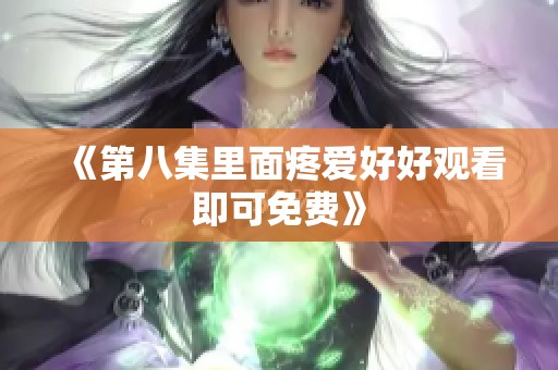 《第八集里面疼爱好好观看即可免费》