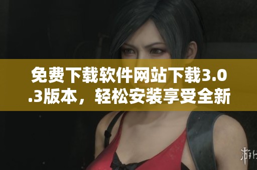 免费下载软件网站下载3.0.3版本，轻松安装享受全新体验