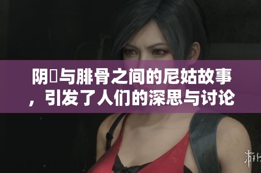 阴脣与腓骨之间的尼姑故事，引发了人们的深思与讨论