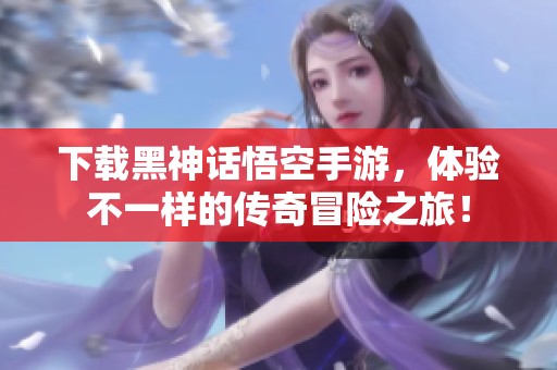 下载黑神话悟空手游，体验不一样的传奇冒险之旅！