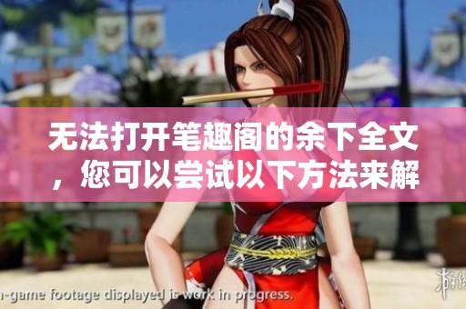 无法打开笔趣阁的余下全文，您可以尝试以下方法来解决这个问题