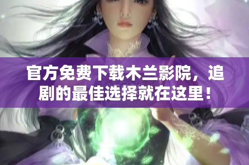 官方免费下载木兰影院，追剧的最佳选择就在这里！