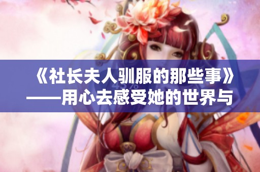 《社长夫人驯服的那些事》——用心去感受她的世界与心声