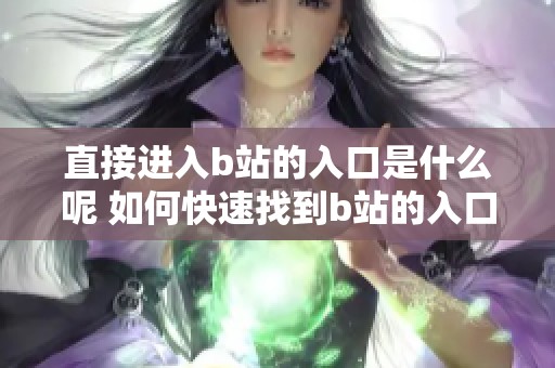 直接进入b站的入口是什么呢 如何快速找到b站的入口呢