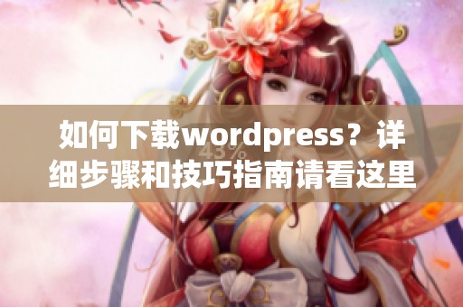 如何下载wordpress？详细步骤和技巧指南请看这里