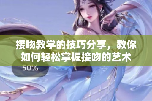 接吻教学的技巧分享，教你如何轻松掌握接吻的艺术