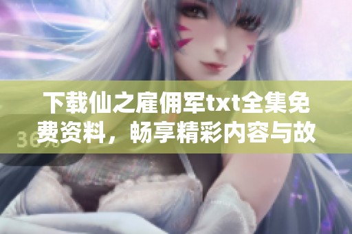 下载仙之雇佣军txt全集免费资料，畅享精彩内容与故事体验！