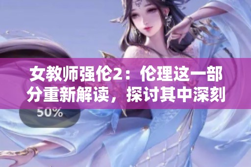 女教师强伦2：伦理这一部分重新解读，探讨其中深刻的含义与影响