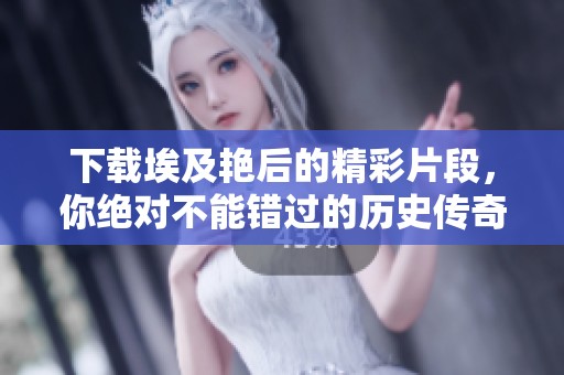 下载埃及艳后的精彩片段，你绝对不能错过的历史传奇故事