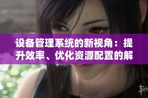 设备管理系统的新视角：提升效率、优化资源配置的解决方案
