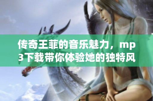传奇王菲的音乐魅力，mp3下载带你体验她的独特风格