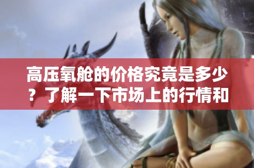 高压氧舱的价格究竟是多少？了解一下市场上的行情和趋势