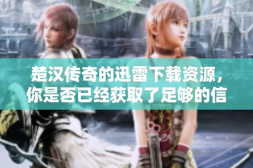 楚汉传奇的迅雷下载资源，你是否已经获取了足够的信息？
