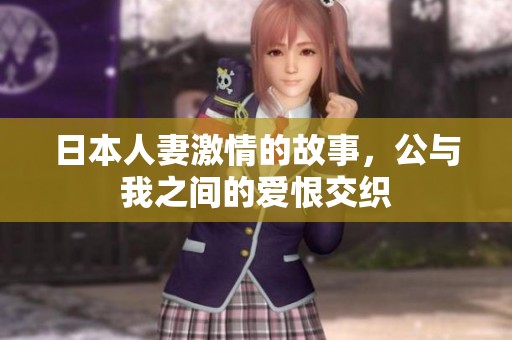 日本人妻激情的故事，公与我之间的爱恨交织