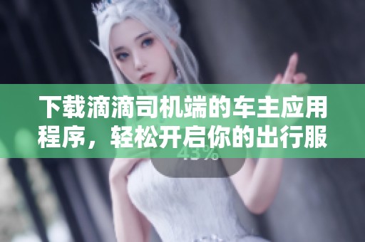 下载滴滴司机端的车主应用程序，轻松开启你的出行服务之旅