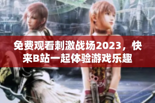 免费观看刺激战场2023，快来B站一起体验游戏乐趣