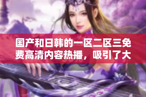 国产和日韩的一区二区三免费高清内容热播，吸引了大量观众的关注与喜爱