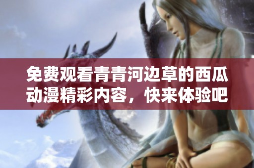 免费观看青青河边草的西瓜动漫精彩内容，快来体验吧！
