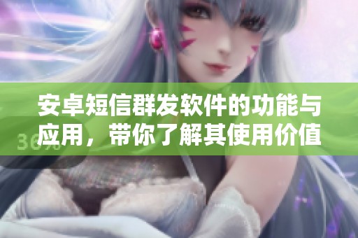 安卓短信群发软件的功能与应用，带你了解其使用价值与操作指南