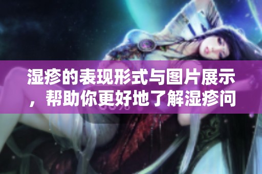 湿疹的表现形式与图片展示，帮助你更好地了解湿疹问题