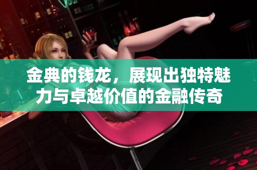金典的钱龙，展现出独特魅力与卓越价值的金融传奇
