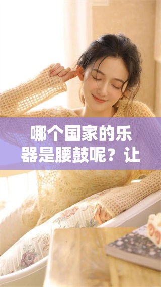 哪个国家的乐器是腰鼓呢？让我们一起来探索它的起源与特点。