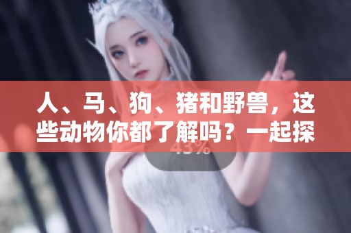 人、马、狗、猪和野兽，这些动物你都了解吗？一起探索它们的奇妙世界吧！