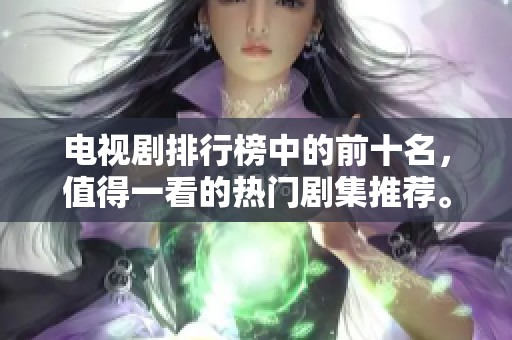 电视剧排行榜中的前十名，值得一看的热门剧集推荐。
