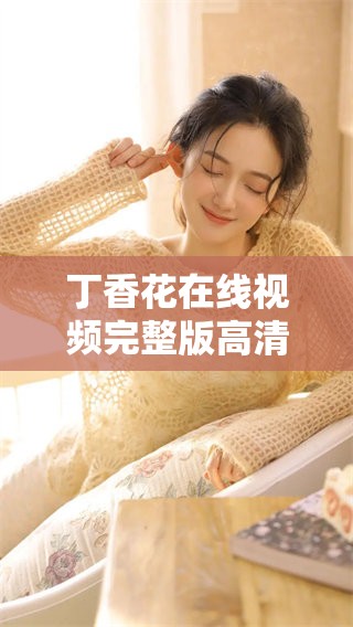 **花在线视频完整版高清可观看，尽享完美视听体验，快来欣赏吧！