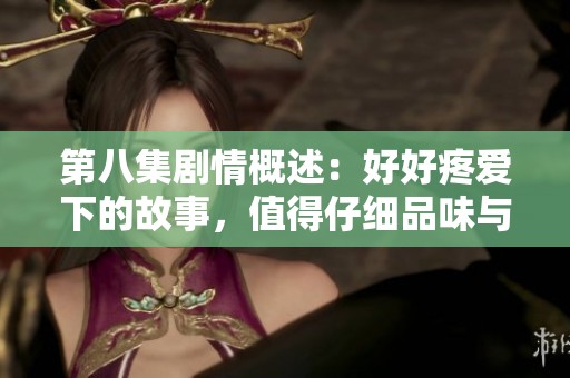 第八集剧情概述：好好疼爱下的故事，值得仔细品味与回味。