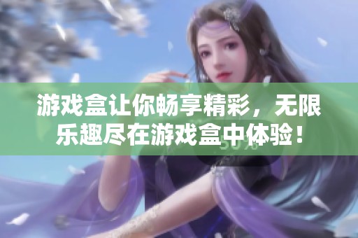 游戏盒让你畅享精彩，无限乐趣尽在游戏盒中体验！