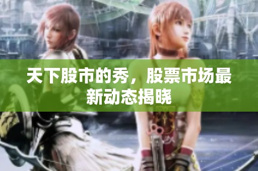 天下股市的秀，股票市场最新动态揭晓