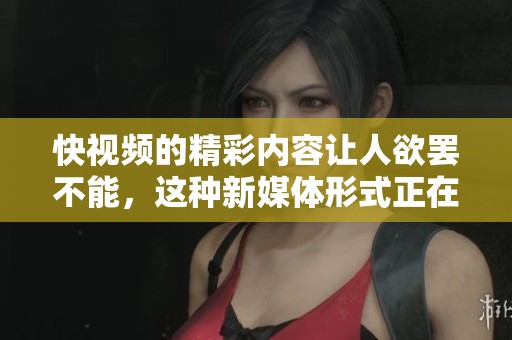快视频的精彩内容让人欲罢不能，这种新媒体形式正在迅速崛起